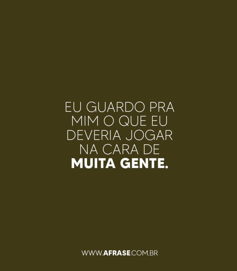 Eu guardo pra mim o que eu deveria jogar na cara de muita gente. - Frases de Atitude