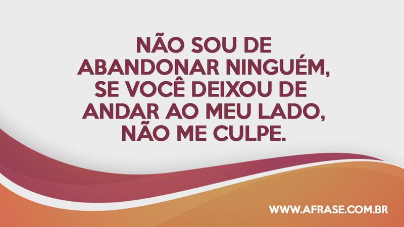 Não sou de abandonar ninguém, se você deixou de andar ao meu lado, não me culpe. - Frases de Vida