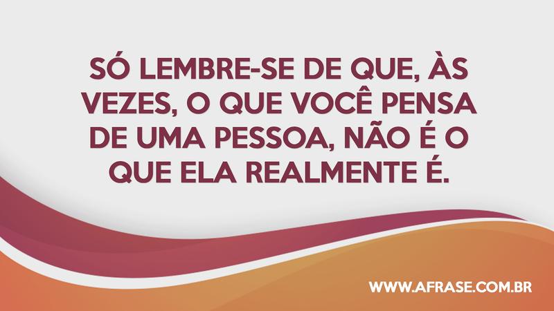 Só lembre-se de que, às vezes, o que você pensa de uma pessoa, não é o que ela realmente é. - Frases de Reflexão