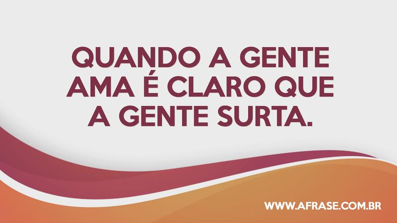 Quando a gente ama é claro que a gente surta. - Frases de Amor