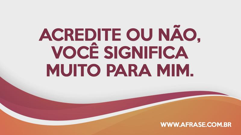 Acredite ou não, você significa muito para mim. - Frases Românticas