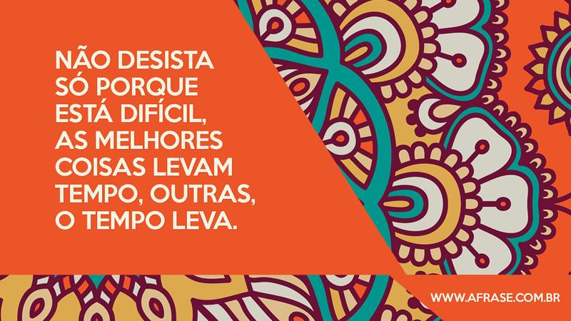 Não desista só porque está difícil, as melhores coisas levam tempo, outras, o tempo leva. - Frases de Tempo