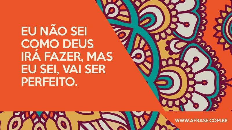 Eu não sei como Deus irá fazer, mas eu sei, vai ser perfeito. - Frases Religiosas
