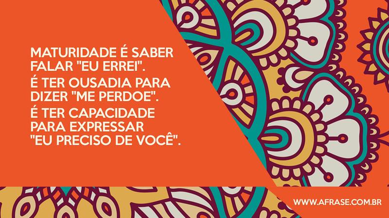 Maturidade é saber falar "eu errei". É ter ousadia para dizer "me perdoe". É ter capacidade para expressar "eu preciso de você". - Frases de Reflexão