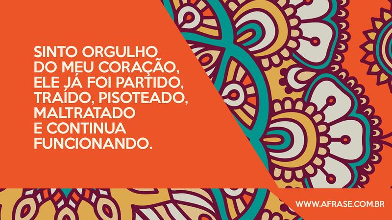 Sinto orgulho do meu coração, ele já foi partido, traído, pisoteado, maltratado e continua funcionando. - Frases de Sentimentos
