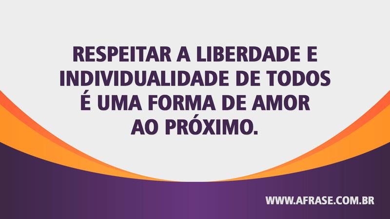 Respeitar a liberdade e individualidade de todos é uma forma de amor ao próximo. - Frases de Amor