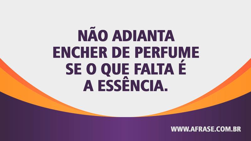 Não adianta encher de perfume se o que falta é a essência. - Frases de Reflexão