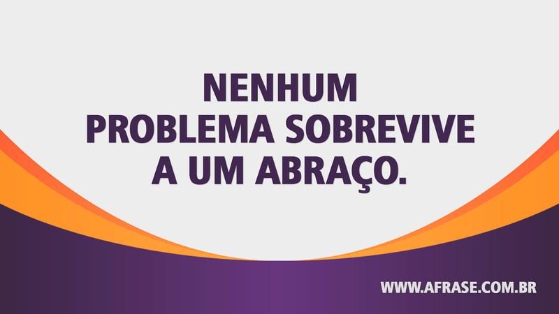 Nenhum problema sobrevive a um abraço. - Frases de Sentimentos