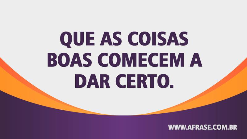 Que as coisas boas comecem a dar certo. - Frases de Motivação