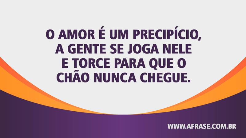 O amor é um precipício, a gente se joga nele e torce para que o chão nunca chegue. - Frases de Amor