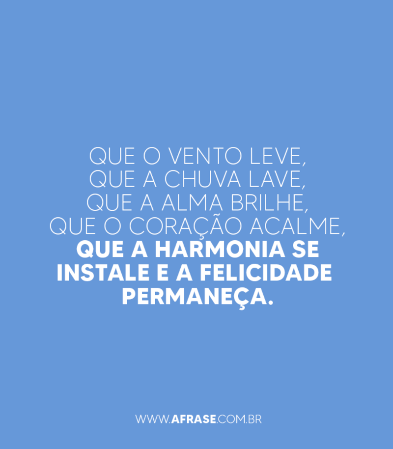 Que o vento leve, que a chuva lave, que a alma brilhe, que o coração acalme, que a harmonia se instale e a felicidade permaneça. - Frases de Felicidade