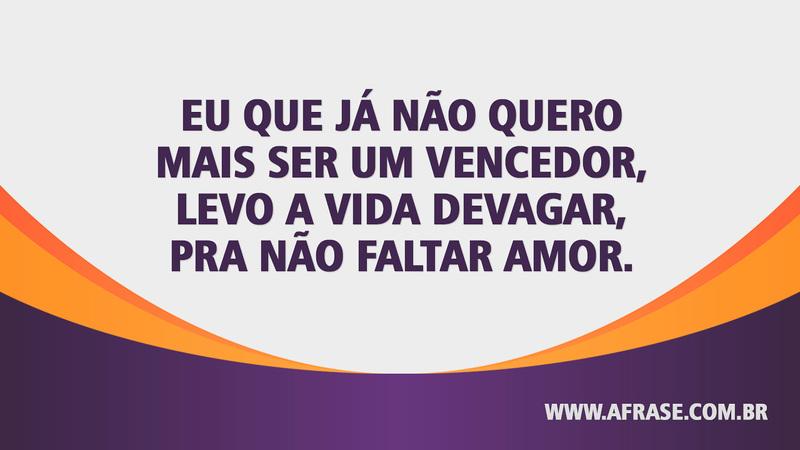 Eu que já não quero mais ser um vencedor, levo a vida devagar, pra não faltar amor. - Frases de Amor