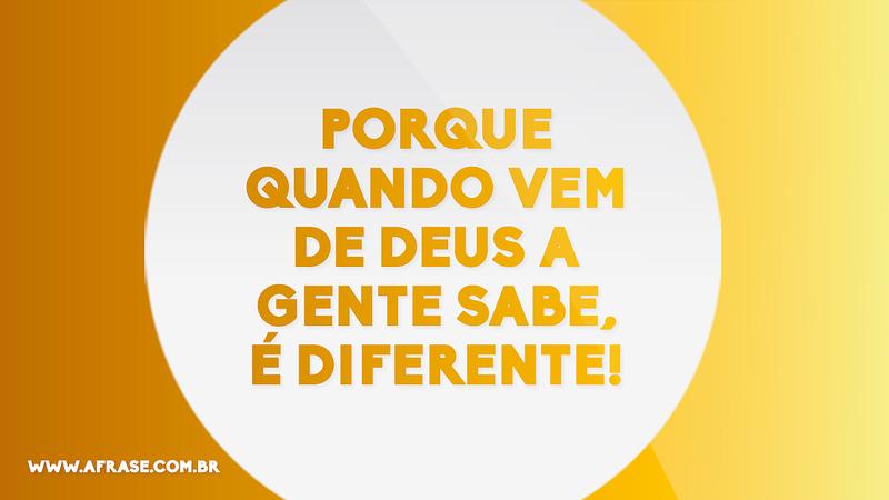 Porque quando vem de Deus a gente sabe, é diferente! - Frases Religiosas