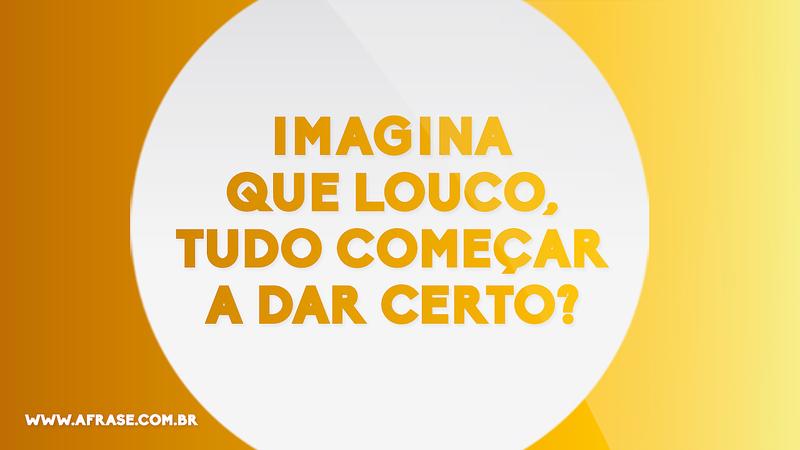 Imagina que louco, tudo começar a dar certo? - Frases de Motivação