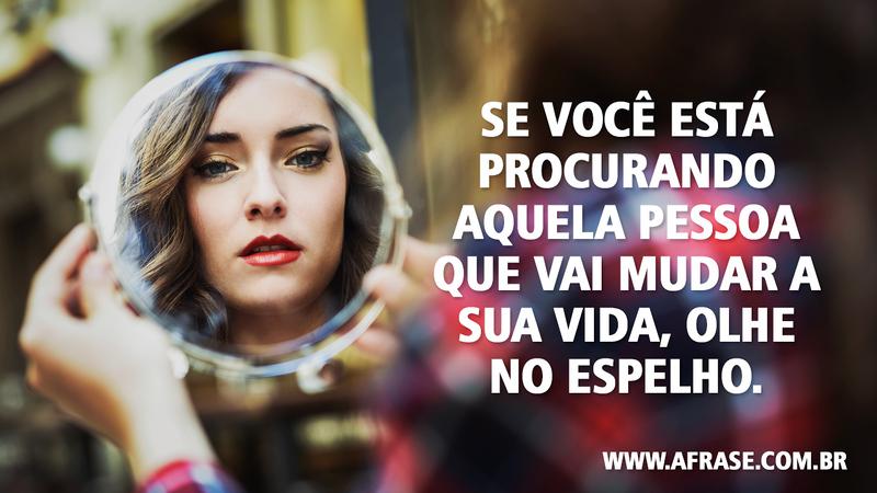 Se você está procurando aquela pessoa que vai mudar a sua vida, olhe no espelho. - Frases de Reflexão