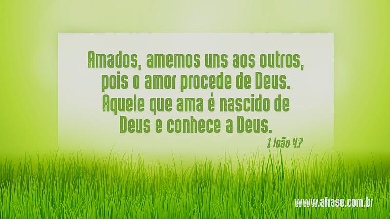 Amados, amemos uns aos outros, pois o amor procede de Deus. Aquele que ama é nascido de Deus e conhece a Deus. - Frases Religiosas