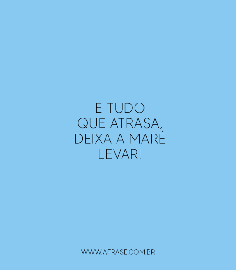 E tudo que atrasa, deixa a maré levar! - Frases de Vida