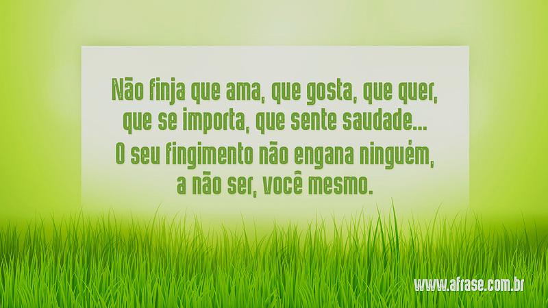 Não finja que ama, que gosta, que quer, que se importa, que sente saudade… O seu fingimento não engana ninguém, a não ser, você mesmo. - Frases de Sentimentos