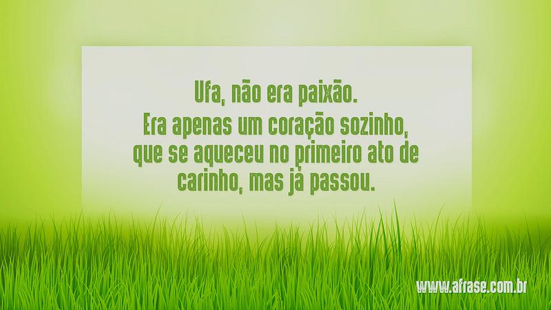 Ufa, não era paixão. Era apenas um coração sozinho, que se aqueceu no primeiro ato de carinho, mas já passou. - Frases de Sentimentos
