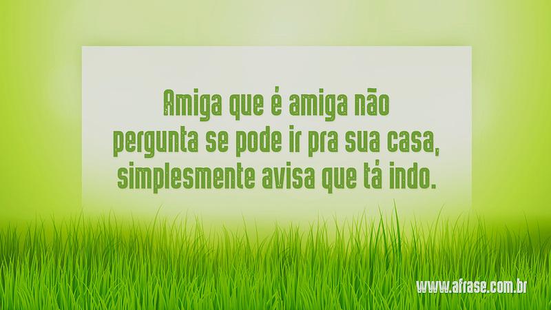 Amiga que é amiga não pergunta se pode ir pra sua casa, simplesmente avisa que tá indo. - Frases de Amizade
