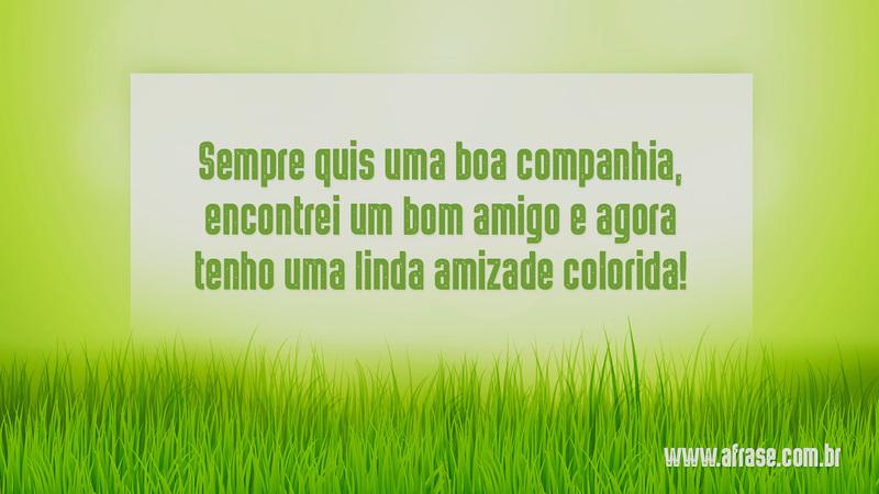 Sempre quis uma boa companhia, encontrei um bom amigo e agora tenho uma linda amizade colorida! - Frases de Amizade