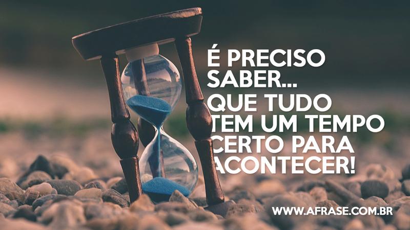 É preciso saber... Que tudo tem um tempo certo para acontecer! - Frases de Tempo