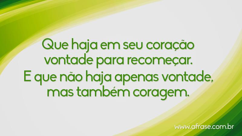 Que haja em seu coração vontade para recomeçar. E que não haja apenas vontade, mas também coragem. - Frases de Motivação
