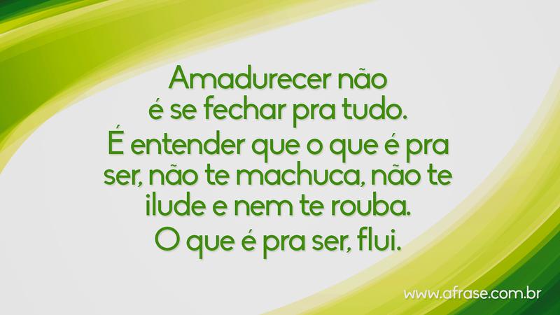 Amadurecer não é se fechar pra tudo. É entender que o que é pra ser, não te machuca, não te ilude e nem te rouba. O que é pra ser, flui. - Frases de Reflexão