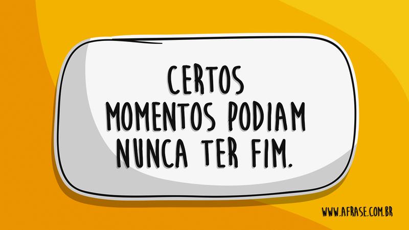 Certos momentos podiam nunca ter fim. - Frases de Saudade