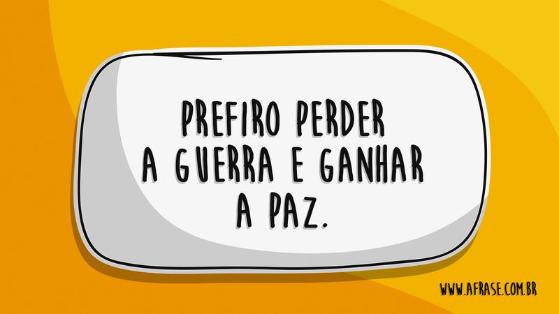 Prefiro perder a guerra e ganhar a paz. - Frases de Motivação