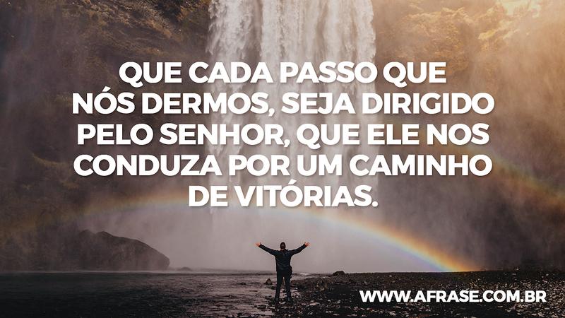 Que cada passo que nós dermos, seja dirigido pelo Senhor, que Ele nos conduza por um caminho de vitórias. - Frases Religiosas