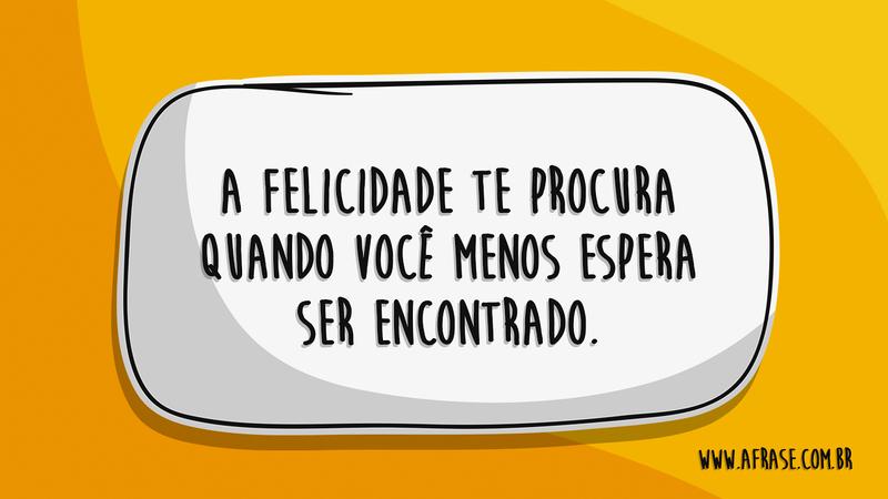 A felicidade te procura quando você menos espera ser encontrado. - Frases de Felicidade