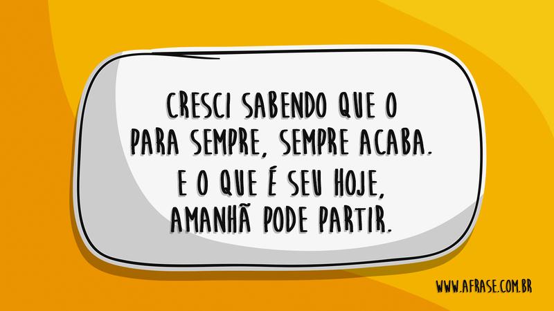 Cresci sabendo que o para sempre, sempre acaba. E o que é seu hoje, amanhã pode partir. - Frases de Vida