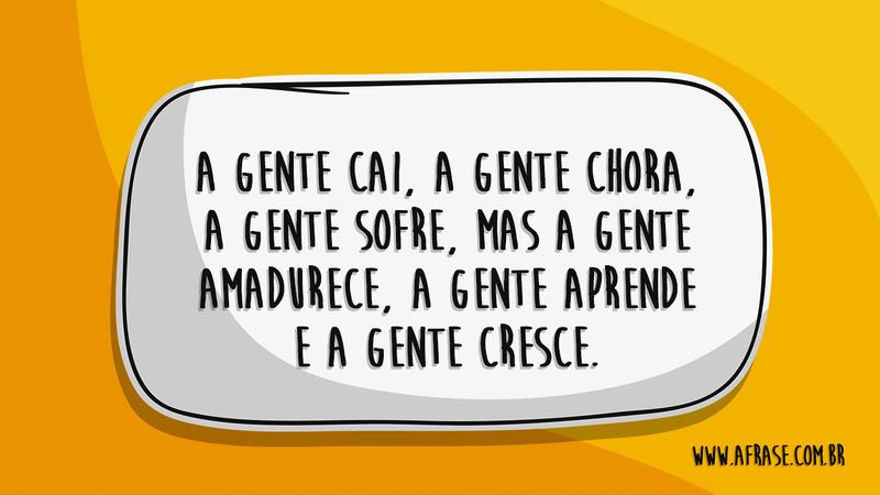A gente cai, a gente chora, a gente sofre, mas a gente amadurece, a gente aprende e a gente cresce. - Frases de Motivação