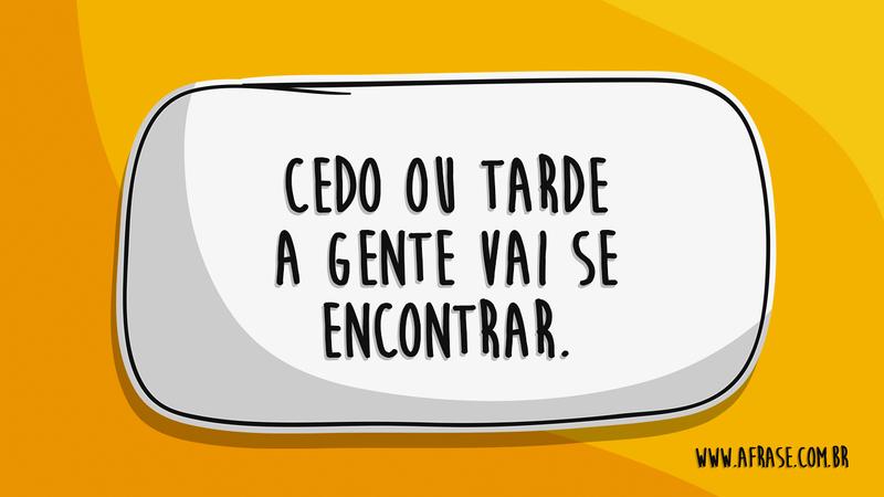 Cedo ou tarde a gente vai se encontrar. - Frases de Vida