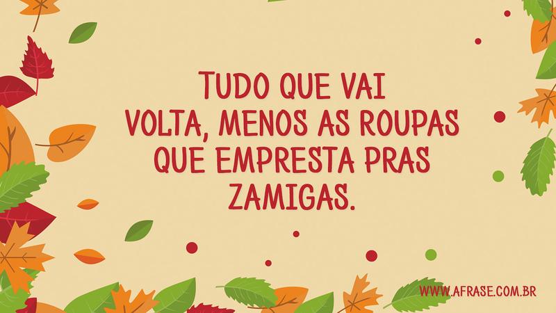 Tudo que vai volta, menos as roupas que empresta pras zamigas. - Frases de Humor