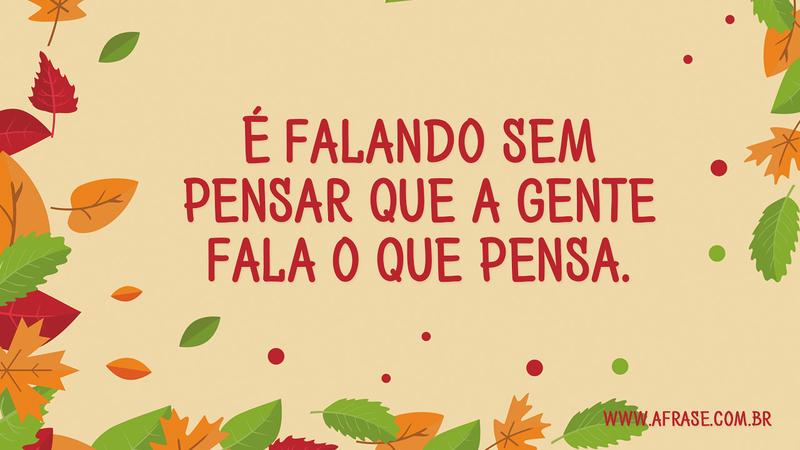 É falando sem pensar que a gente fala o que pensa. - Frases de Reflexão