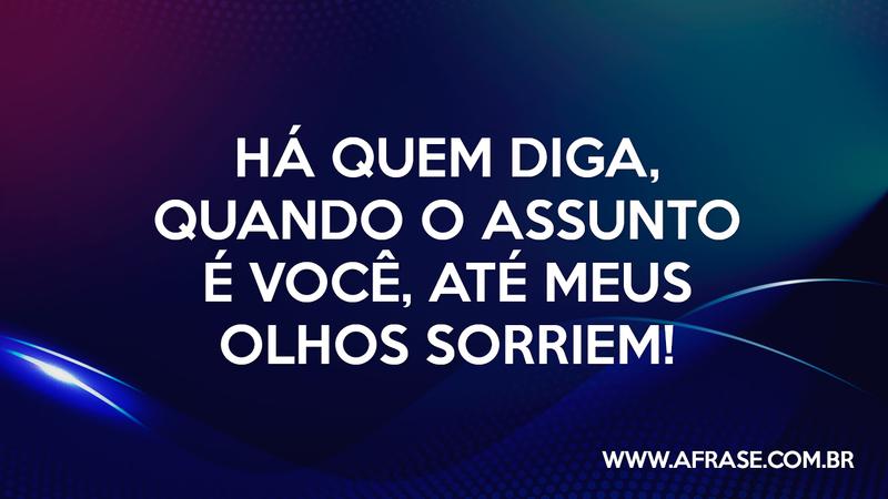 E há quem diga, quando o assunto é você, até meus olhos sorriem! - Frases de Amor