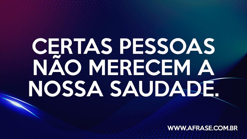 Certas pessoas não merecem a nossa saudade. - Frases de Saudade