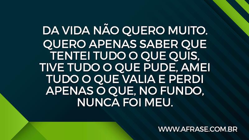 Da vida não quero muito. Quero apenas saber que tentei tudo o que quis, tive tudo o que pude, amei tudo o que valia e perdi apenas o que, no fundo, nunca foi meu. - Frases de Vida