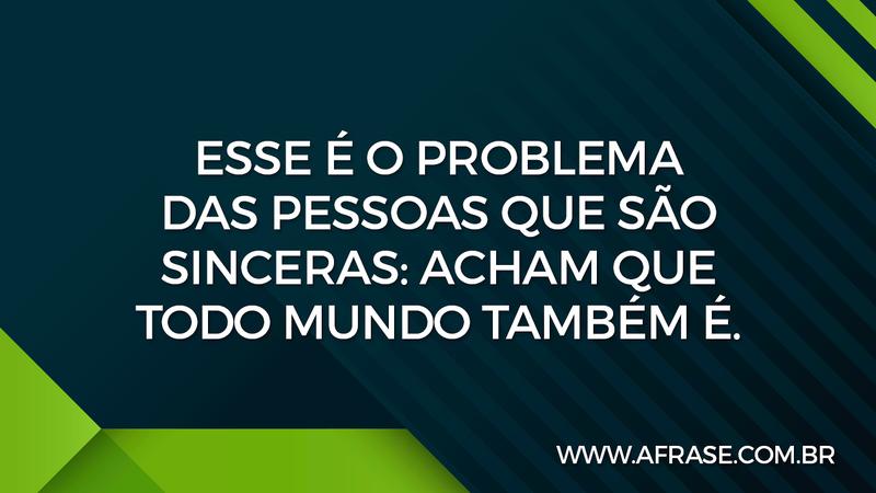 Esse é o problema das pessoas que são sinceras: acham que todo mundo também é. - Frases de Caráter