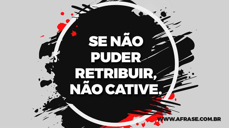 Se não puder retribuir, não cative. - Frases de Reflexão