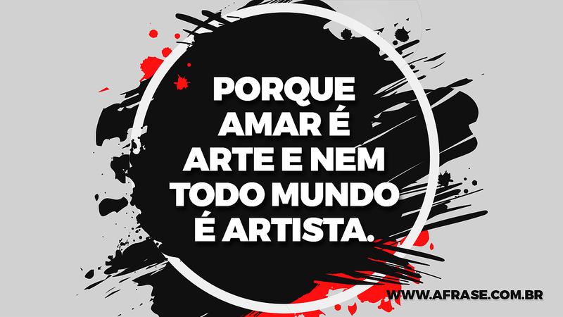 Porque amar é arte e nem todo mundo é artista. - Frases de Amor