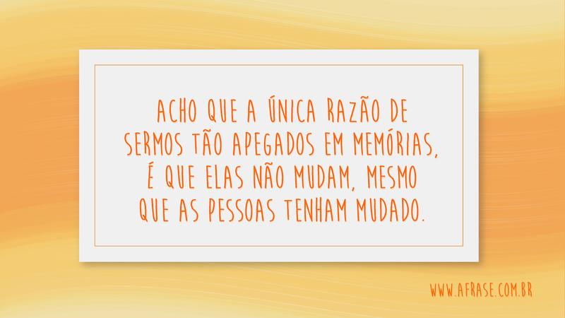 Acho que a única razão de sermos tão apegados em memórias, é que elas não mudam, mesmo que as pessoas tenham mudado. - Frases de Saudade