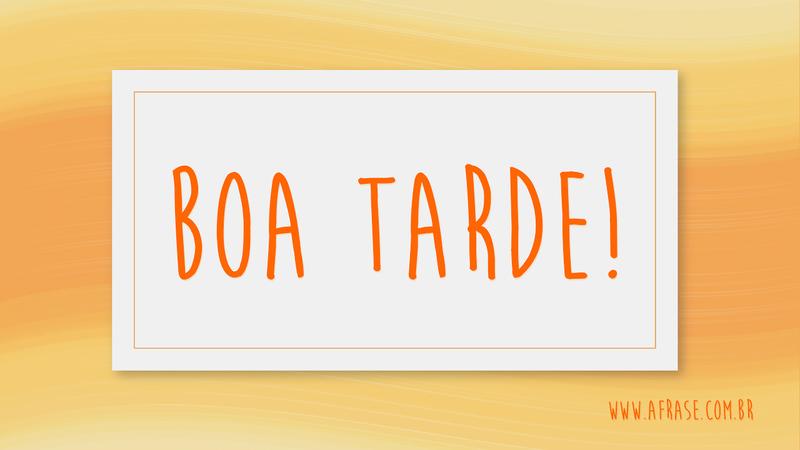 Boa Tarde! - Frases de Boa Tarde