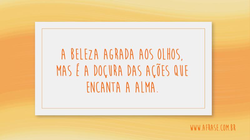 A beleza agrada aos olhos, mas é a doçura das ações que encanta a alma. - Frases de Beleza