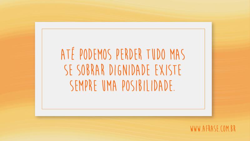Até podemos perder tudo mas se sobrar dignidade existe sempre uma posibilidade. - Frases de Reflexão