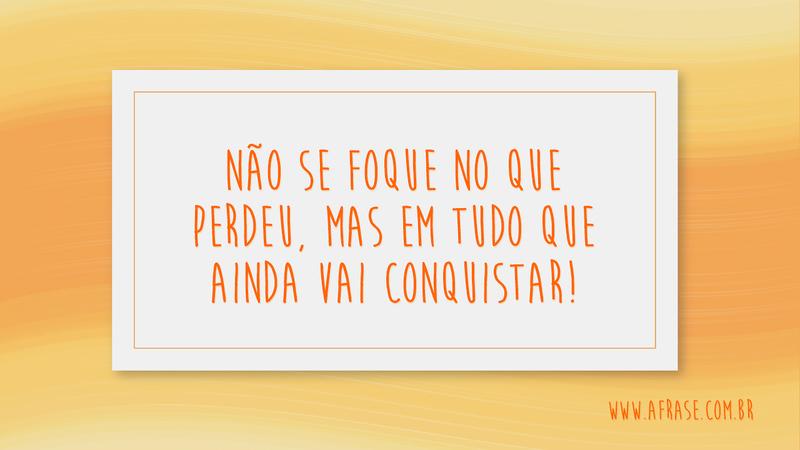Não se foque no que perdeu, mas em tudo que ainda vai conquistar! - Frases de Motivação