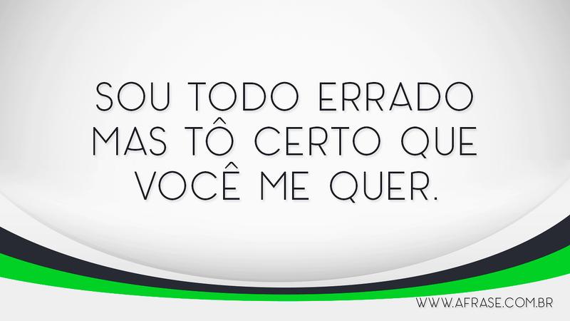 Sou todo errado mas tô certo que você me quer. - Frases de Amor