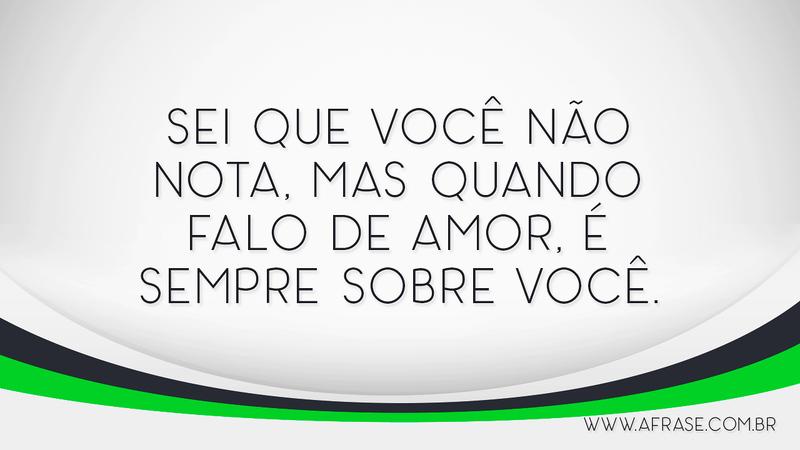 Sei que você não nota, mas quando falo de amor, é sempre sobre você. - Frases de Amor